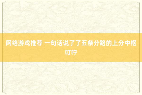 网络游戏推荐 一句话说了了五条分路的上分中枢叮咛