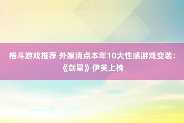 格斗游戏推荐 外媒清点本年10大性感游戏变装：《剑星》伊芙上榜