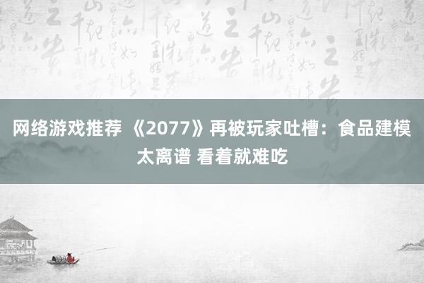 网络游戏推荐 《2077》再被玩家吐槽：食品建模太离谱 看着就难吃