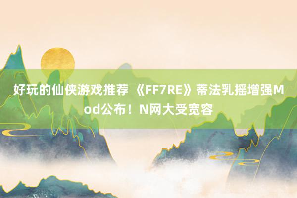 好玩的仙侠游戏推荐 《FF7RE》蒂法乳摇增强Mod公布！N网大受宽容