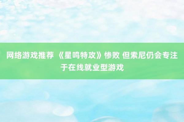 网络游戏推荐 《星鸣特攻》惨败 但索尼仍会专注于在线就业型游戏