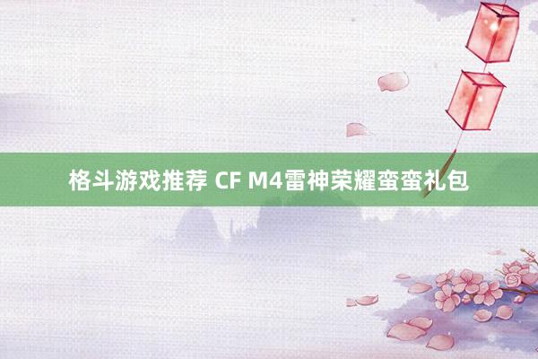 格斗游戏推荐 CF M4雷神荣耀蛮蛮礼包