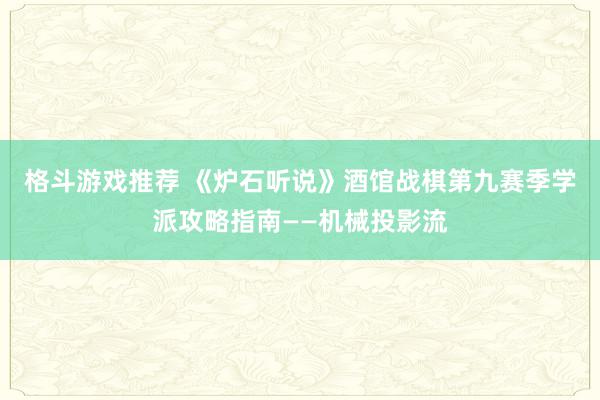 格斗游戏推荐 《炉石听说》酒馆战棋第九赛季学派攻略指南——机械投影流