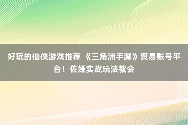 好玩的仙侠游戏推荐 《三角洲手脚》贸易账号平台！佐娅实战玩法教会