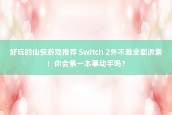 好玩的仙侠游戏推荐 Switch 2外不雅全面透露！你会第一本事动手吗？