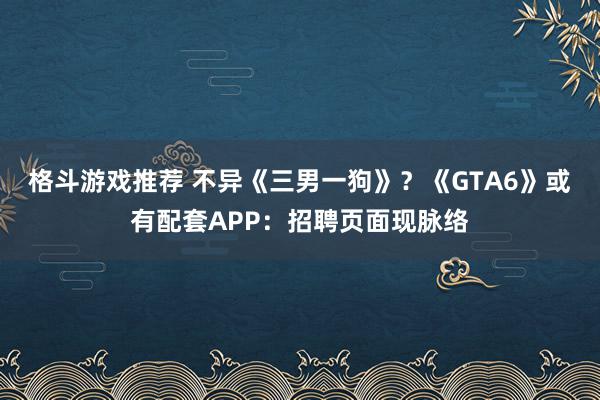 格斗游戏推荐 不异《三男一狗》？《GTA6》或有配套APP：招聘页面现脉络