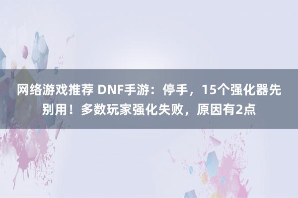 网络游戏推荐 DNF手游：停手，15个强化器先别用！多数玩家强化失败，原因有2点