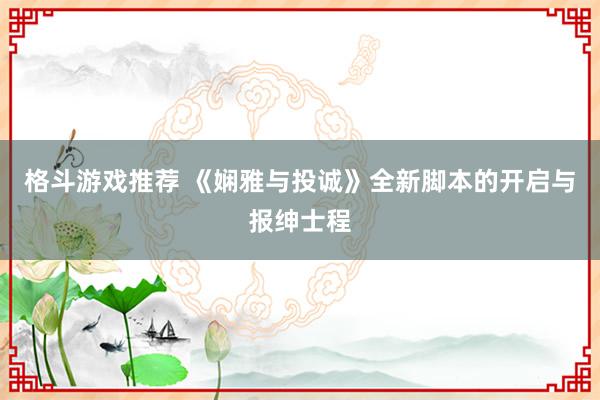 格斗游戏推荐 《娴雅与投诚》全新脚本的开启与报绅士程