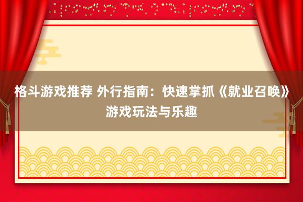 格斗游戏推荐 外行指南：快速掌抓《就业召唤》游戏玩法与乐趣