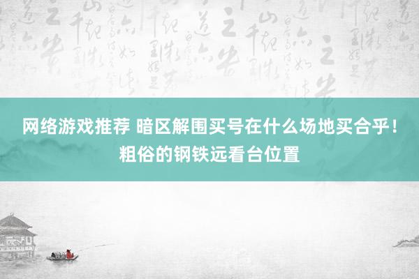 网络游戏推荐 暗区解围买号在什么场地买合乎！粗俗的钢铁远看台位置