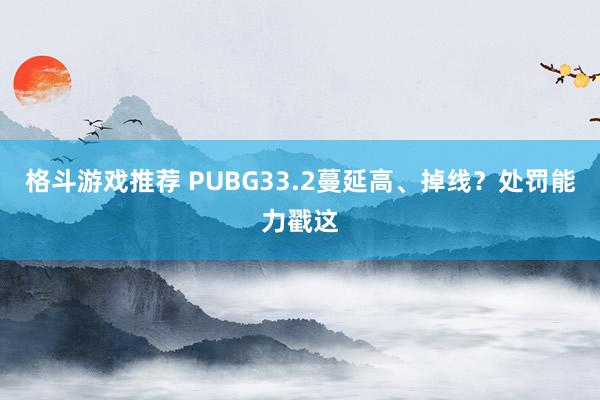 格斗游戏推荐 PUBG33.2蔓延高、掉线？处罚能力戳这