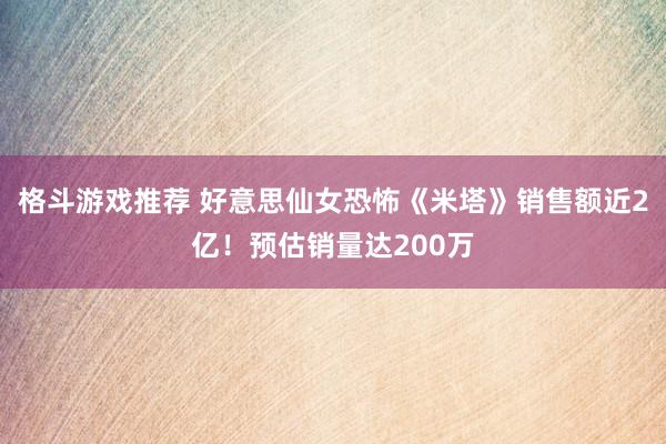 格斗游戏推荐 好意思仙女恐怖《米塔》销售额近2亿！预估销量达200万