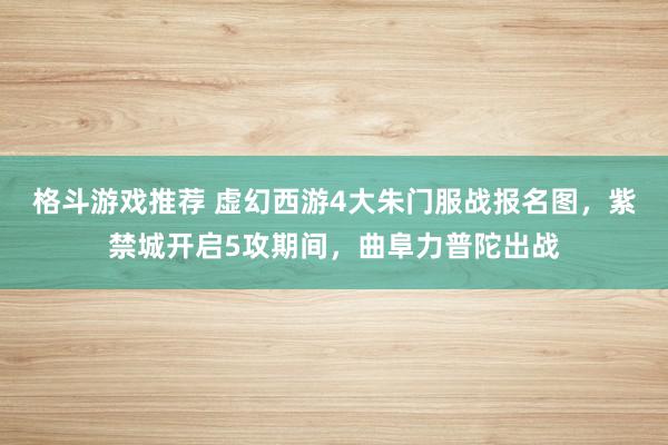 格斗游戏推荐 虚幻西游4大朱门服战报名图，紫禁城开启5攻期间，曲阜力普陀出战