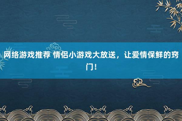 网络游戏推荐 情侣小游戏大放送，让爱情保鲜的窍门！