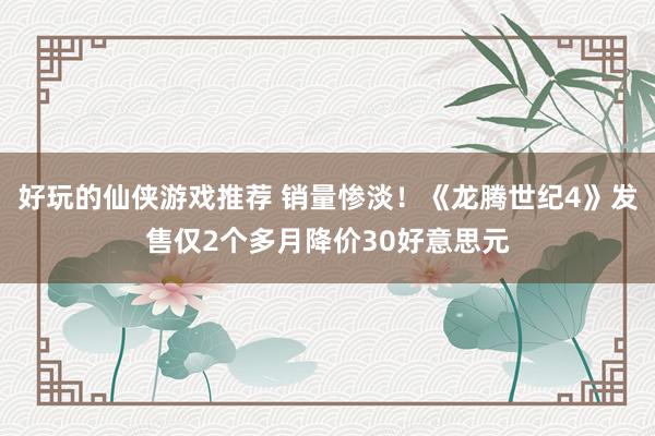 好玩的仙侠游戏推荐 销量惨淡！《龙腾世纪4》发售仅2个多月降价30好意思元