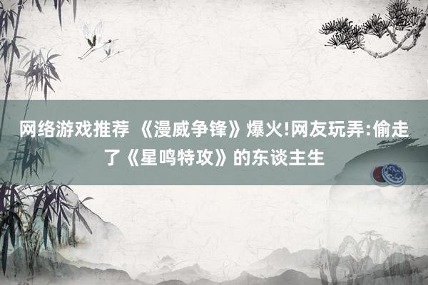 网络游戏推荐 《漫威争锋》爆火!网友玩弄:偷走了《星鸣特攻》的东谈主生