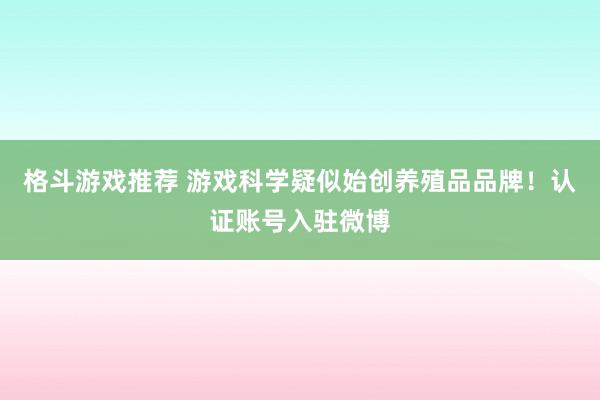 格斗游戏推荐 游戏科学疑似始创养殖品品牌！认证账号入驻微博