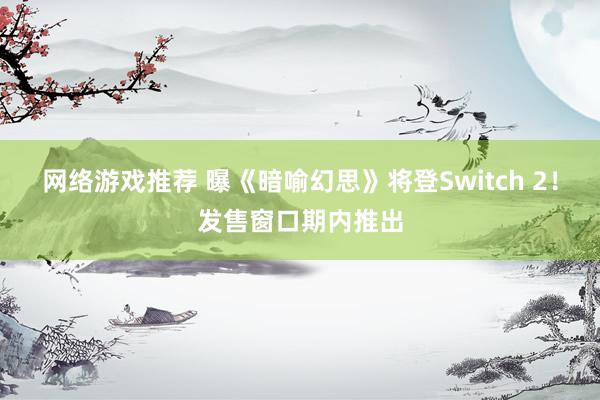 网络游戏推荐 曝《暗喻幻思》将登Switch 2！发售窗口期内推出