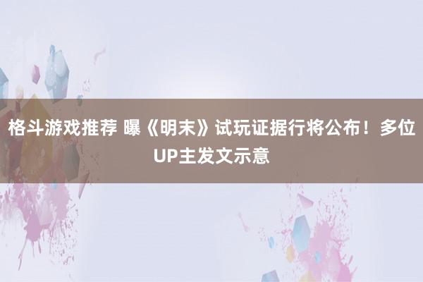 格斗游戏推荐 曝《明末》试玩证据行将公布！多位UP主发文示意