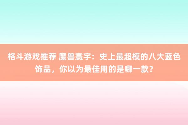 格斗游戏推荐 魔兽寰宇：史上最超模的八大蓝色饰品，你以为最佳用的是哪一款？