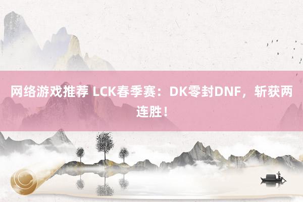 网络游戏推荐 LCK春季赛：DK零封DNF，斩获两连胜！