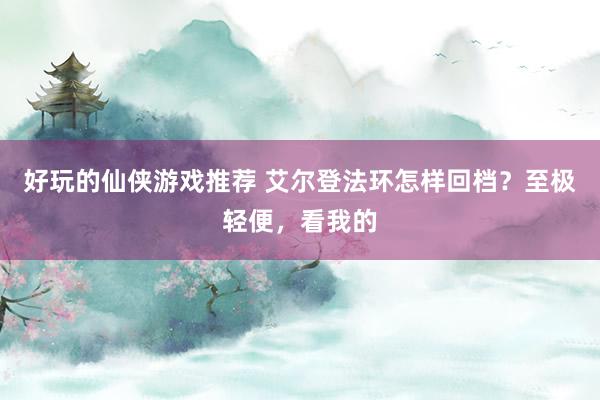 好玩的仙侠游戏推荐 艾尔登法环怎样回档？至极轻便，看我的