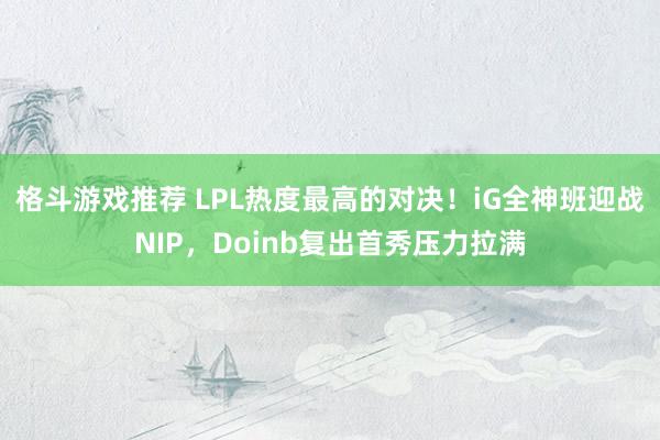 格斗游戏推荐 LPL热度最高的对决！iG全神班迎战NIP，Doinb复出首秀压力拉满