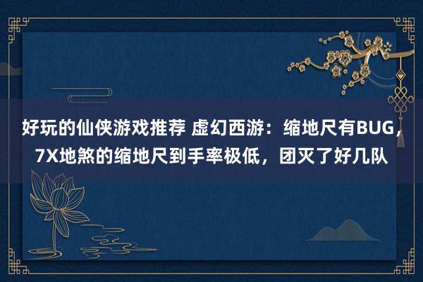 好玩的仙侠游戏推荐 虚幻西游：缩地尺有BUG，7X地煞的缩地尺到手率极低，团灭了好几队