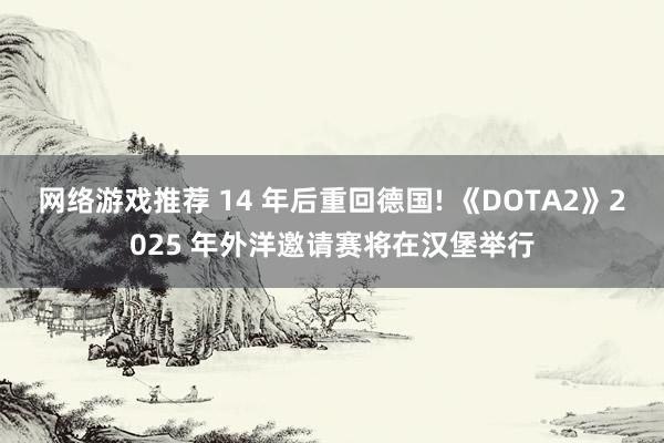 网络游戏推荐 14 年后重回德国! 《DOTA2》2025 年外洋邀请赛将在汉堡举行