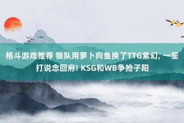 格斗游戏推荐 狼队用萝卜向鱼换了TTG紫幻, 一笙打说念回府! KSG和WB争抢子阳