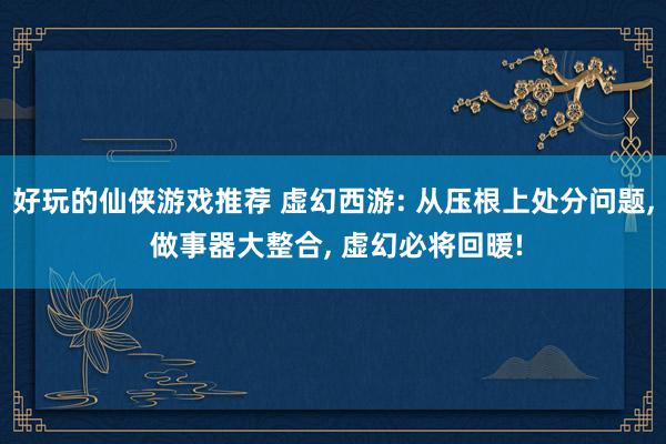 好玩的仙侠游戏推荐 虚幻西游: 从压根上处分问题, 做事器大整合, 虚幻必将回暖!