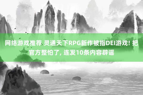 网络游戏推荐 灵通天下RPG新作被指DEI游戏! 把官方整怕了, 连发10条内容辟谣