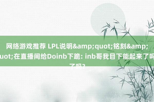 网络游戏推荐 LPL说明&quot;铭刻&quot;在直播间给Doinb下跪: inb哥我目下能起来了吗?