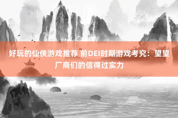 好玩的仙侠游戏推荐 前DEI时期游戏考究：望望厂商们的信得过实力