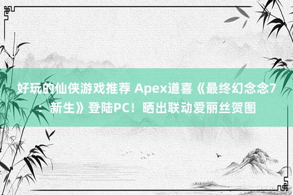 好玩的仙侠游戏推荐 Apex道喜《最终幻念念7：新生》登陆PC！晒出联动爱丽丝贺图