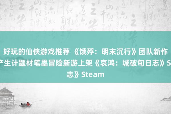 好玩的仙侠游戏推荐 《饿殍：明末沉行》团队新作！国产生计题材笔墨冒险新游上架《哀鸿：城破旬日志》Steam