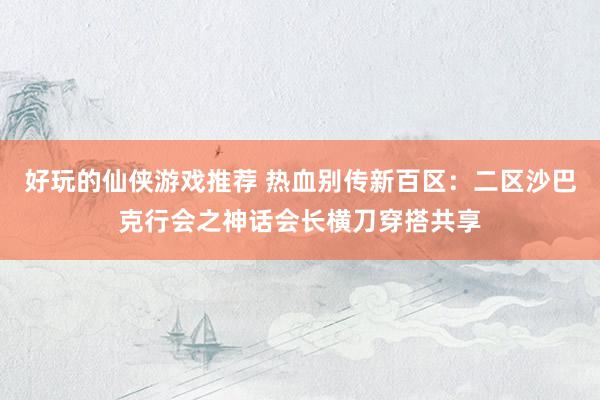 好玩的仙侠游戏推荐 热血别传新百区：二区沙巴克行会之神话会长横刀穿搭共享