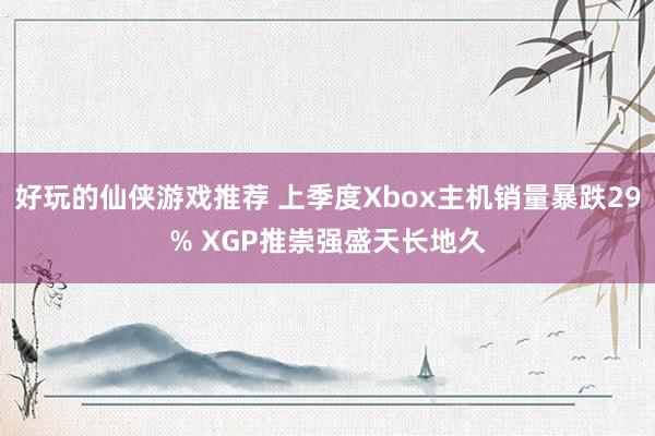 好玩的仙侠游戏推荐 上季度Xbox主机销量暴跌29% XGP推崇强盛天长地久