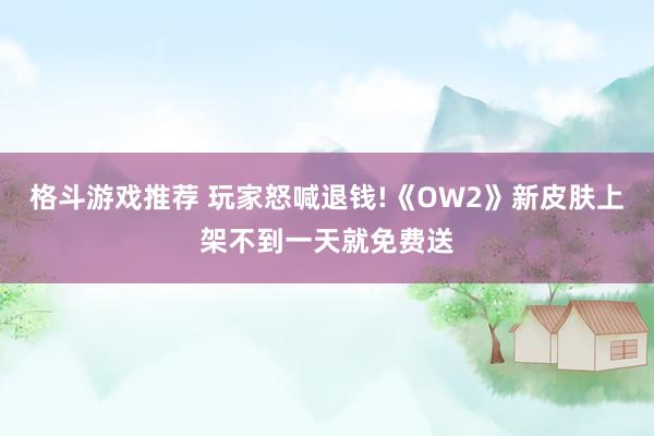 格斗游戏推荐 玩家怒喊退钱!《OW2》新皮肤上架不到一天就免费送