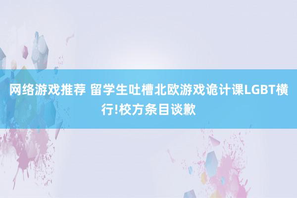 网络游戏推荐 留学生吐槽北欧游戏诡计课LGBT横行!校方条目谈歉