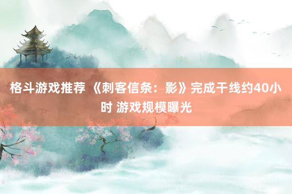 格斗游戏推荐 《刺客信条：影》完成干线约40小时 游戏规模曝光