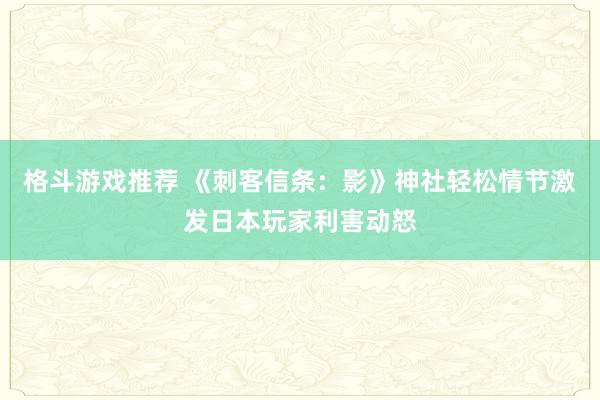 格斗游戏推荐 《刺客信条：影》神社轻松情节激发日本玩家利害动怒