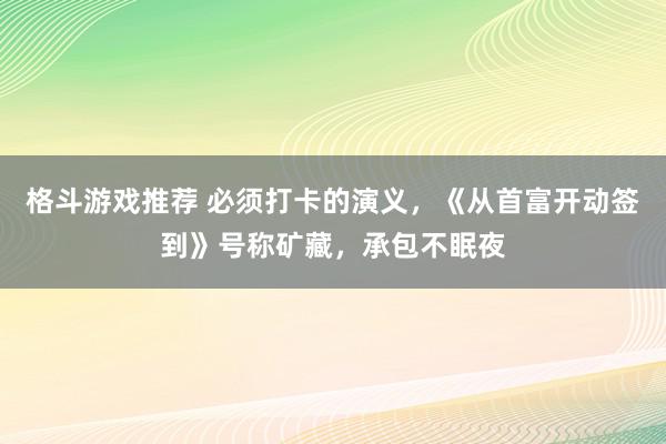 格斗游戏推荐 必须打卡的演义，《从首富开动签到》号称矿藏，承包不眠夜