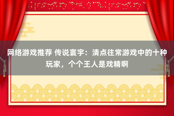 网络游戏推荐 传说寰宇：清点往常游戏中的十种玩家，个个王人是戏精啊