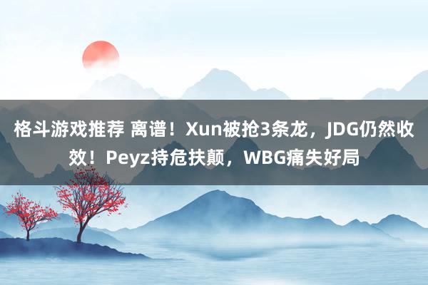 格斗游戏推荐 离谱！Xun被抢3条龙，JDG仍然收效！Peyz持危扶颠，WBG痛失好局