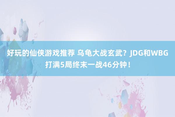 好玩的仙侠游戏推荐 乌龟大战玄武？JDG和WBG打满5局终末一战46分钟！