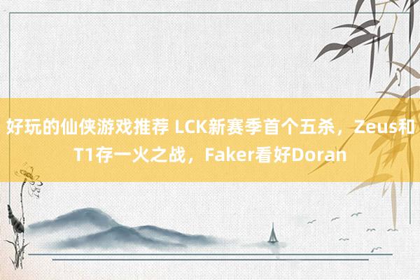 好玩的仙侠游戏推荐 LCK新赛季首个五杀，Zeus和T1存一火之战，Faker看好Doran