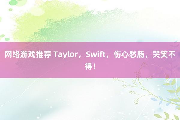 网络游戏推荐 Taylor，Swift，伤心愁肠，哭笑不得！