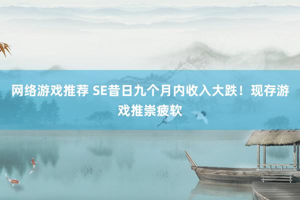 网络游戏推荐 SE昔日九个月内收入大跌！现存游戏推崇疲软