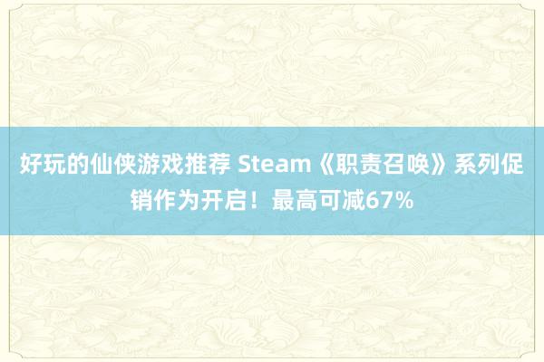 好玩的仙侠游戏推荐 Steam《职责召唤》系列促销作为开启！最高可减67%